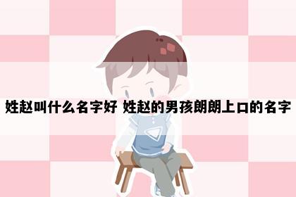 姓赵叫什么名字好 姓赵的男孩朗朗上口的名字