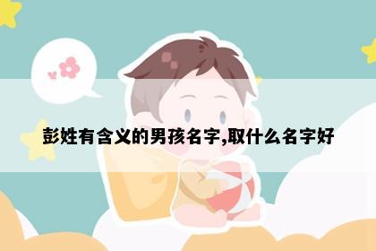 彭姓有含义的男孩名字,取什么名字好