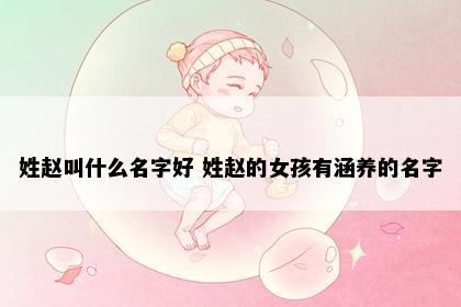 姓赵叫什么名字好 姓赵的女孩有涵养的名字