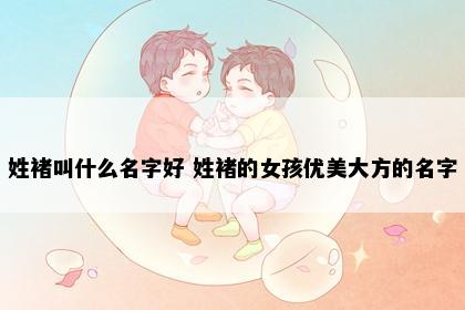姓褚叫什么名字好 姓褚的女孩优美大方的名字