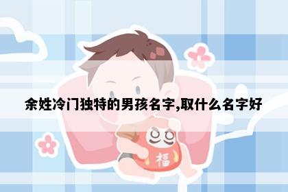 余姓冷门独特的男孩名字,取什么名字好