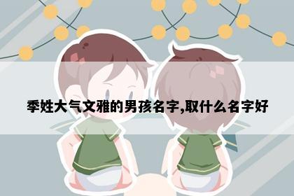 季姓大气文雅的男孩名字,取什么名字好