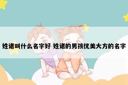 姓诸叫什么名字好 姓诸的男孩优美大方的名字