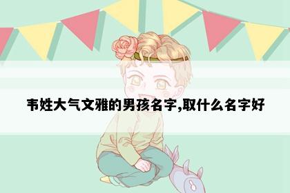 韦姓大气文雅的男孩名字,取什么名字好